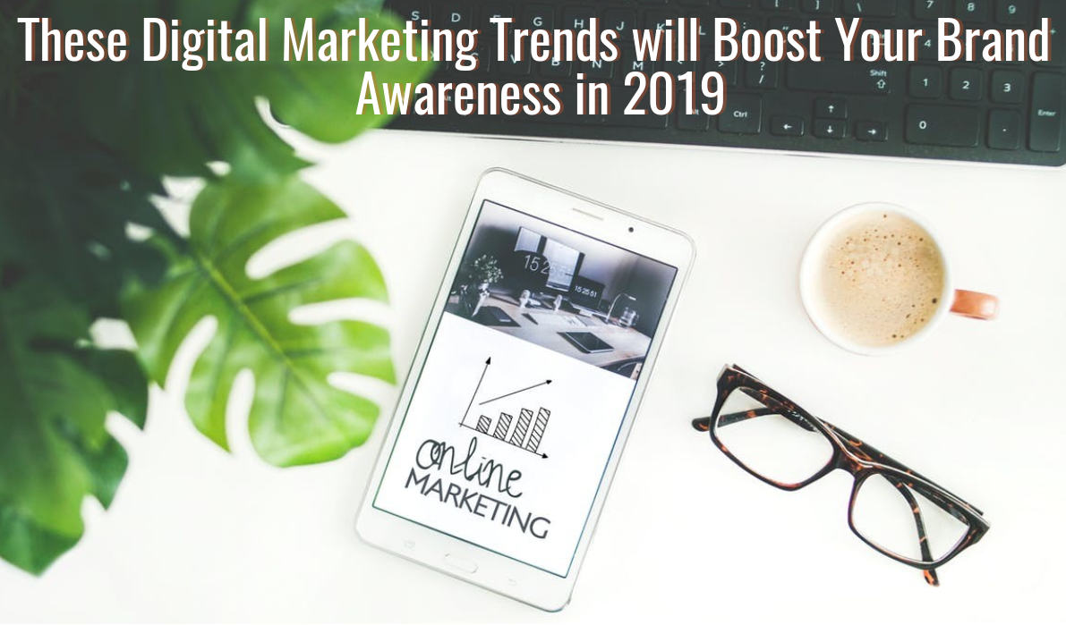 These Digital Marketing Trends Will Boost Your Brand Awareness in 2019