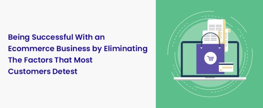 Being successful with an ecommerce business by eliminating the factors that most customers detest