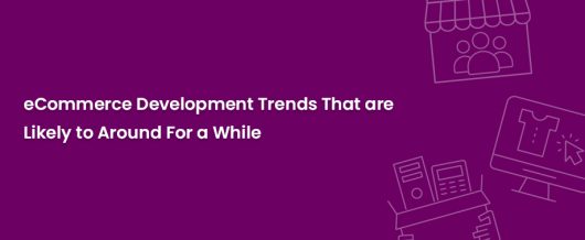 eCommerce Development Trends That Are Likely To Be Around For A While