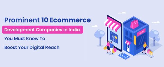 Prominent 10 Ecommerce Development Companies in India You Must Know To Boost Your Digital Reach