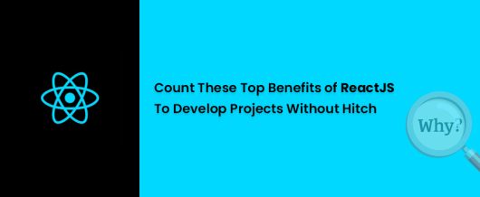 Count These Top Benefits of ReactJS to Develop Projects without Hitch