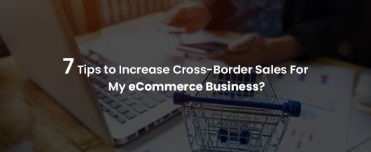 7 Tips to increase cross-border sales for my ecommerce business?