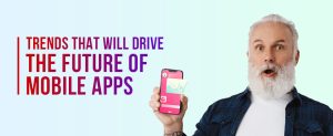Trends That Will Drive the Future of Mobile Apps