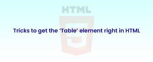 Tricks to get the ‘Table’ element right in HTML