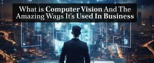 What is Computer Vision And The Amazing Ways It’s Used In Business